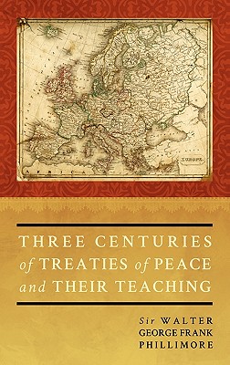 Three Centuries of Treaties of Peace and Their Teaching - Phillimore, Walter G F Phillimo, Bar, and Phillimore, Walter George, Sir
