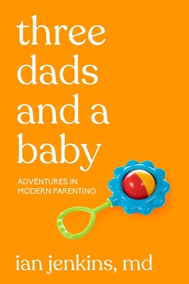 Three Dads and a Baby: Adventures in Modern Parenting - Jenkins MD, Ian