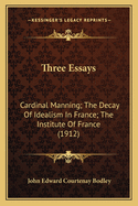 Three Essays: Cardinal Manning; The Decay Of Idealism In France; The Institute Of France (1912)