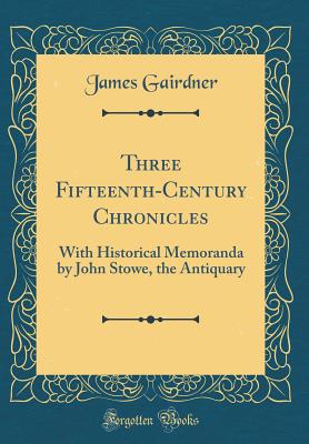 Three Fifteenth-Century Chronicles: With Historical Memoranda by John Stowe, the Antiquary (Classic Reprint) - Gairdner, James