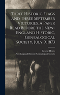 Three Historic Flags and Three September Victories: A Paper Read Before the New-England Historic, Genealogical Society, July 9, 1873 (Classic Reprint)