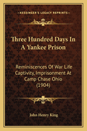 Three Hundred Days in a Yankee Prison: Reminiscences of War Life Captivity, Imprisonment at Camp Chase Ohio (1904)