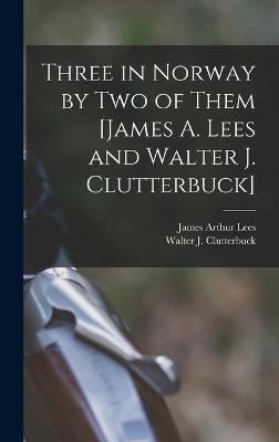 Three in Norway by Two of Them [James A. Lees and Walter J. Clutterbuck] - Clutterbuck, Walter J, and Lees, James Arthur