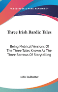 Three Irish Bardic Tales: Being Metrical Versions Of The Three Tales Known As The Three Sorrows Of Storytelling