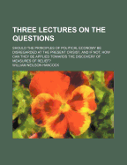 Three Lectures on the Questions: Should the Principles of Political Economy Be Disregarded at the Present Crisis?, and If Not, How Can They Be Applied Towards the Discovery of Measures of Relief?