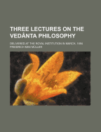 Three Lectures on the Vedanta Philosophy: Delivered at the Royal Institution in March, 1894