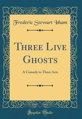 Three Live Ghosts: A Comedy in Three Acts (Classic Reprint) - Isham, Frederic Stewart