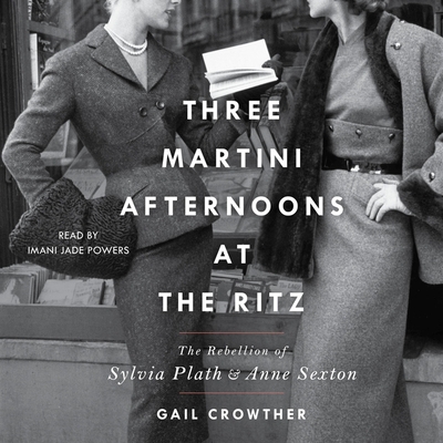 Three-Martini Afternoons at the Ritz: The Rebellion of Sylvia Plath & Anne Sexton - Crowther, Gail, and Powers, Imani Jade (Read by)