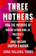 Three Mothers: How the Mothers of Martin Luther King Jr, Malcolm X and James Baldwin Shaped a Nation