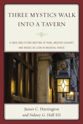 Three Mystics Walk into a Tavern: A Once and Future Meeting of Rumi, Meister Eckhart, and Moses de Len in Medieval Venice - Harrington, James C, and Hall, Sidney G