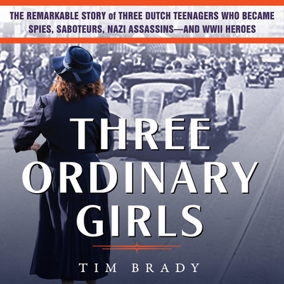 Three Ordinary Girls: The Remarkable Story of Three Dutch Teenagers Who Became Spies, Saboteurs, Nazi Assassins-And WWII Heroes - Brady, Tim, and De Vries, David (Read by)