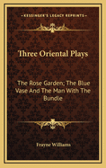 Three Oriental Plays: The Rose Garden; The Blue Vase And The Man With The Bundle