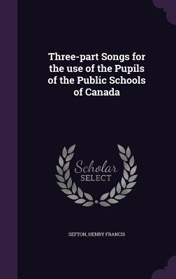 Three-part Songs for the use of the Pupils of the Public Schools of Canada - Sefton, Henry Francis