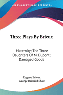 Three Plays By Brieux: Maternity; The Three Daughters Of M. Dupont; Damaged Goods