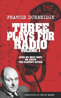Three Plays For Radio Volume 1 - Over My Dead Body, Mr Lucas & The Caspary Affair - Barnes, Melvyn (Introduction by), and Durbridge, Francis