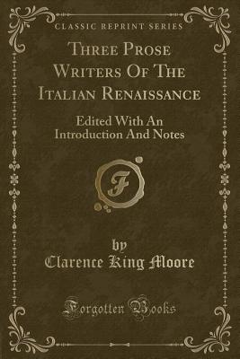 Three Prose Writers of the Italian Renaissance: Edited with an Introduction and Notes (Classic Reprint) - Moore, Clarence King