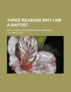 Three Reasons Why I Am a Baptist; With a Fourth Reason Added on Communion