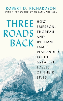 Three Roads Back: How Emerson, Thoreau, and William James Responded to the Greatest Losses of Their Lives - Richardson, Robert D, and Marshall, Megan (Foreword by)