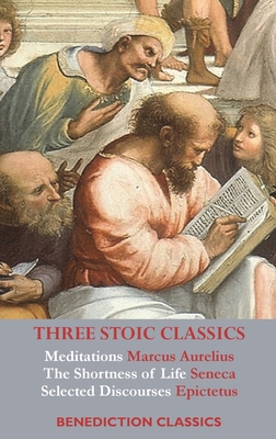 Three Stoic Classics: Meditations by Marcus Aurelius; The Shortness of Life by Seneca; Selected Discourses of Epictetus - Aurelius, Marcus, and Seneca, and Epictetus