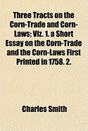 Three Tracts on the Corn-Trade and Corn-Laws; Viz. 1. a Short Essay on the Corn-Trade and the Corn-Laws First Printed in 1758. 2.