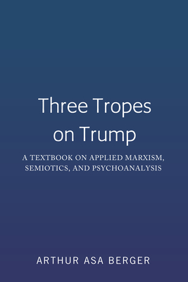 Three Tropes on Trump: A Textbook on Applied Marxism, Semiotics, and Psychoanalysis - Berger, Arthur Asa