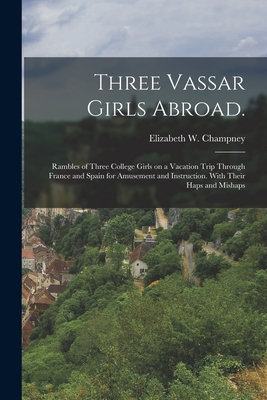 Three Vassar Girls Abroad.: Rambles of Three College Girls on a Vacation Trip Through France and Spain for Amusement and Instruction. With Their Haps and Mishaps - Champney, Elizabeth W (Elizabeth Wil (Creator)