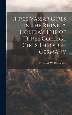 Three Vassar Girls on the Rhine. A Holiday Trip of Three College Girls Through Germany - Champney, Elizabeth W (Elizabeth Wil (Creator)