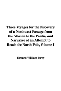 Three Voyages for the Discovery of a Northwest Passage from the Atlantic to the Pacific, and Narrative of an Attempt to Reach the North Pole, Volume I