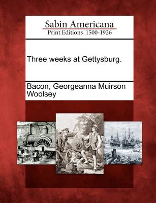 Three weeks at Gettysburg. - Bacon, Georgeanna Muirson Woolsey (Creator)