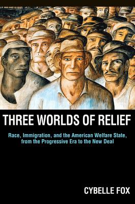 Three Worlds of Relief: Race, Immigration, and the American Welfare State from the Progressive Era to the New Deal - Fox, Cybelle