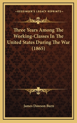 Three Years Among the Working-Classes in the United States During the War (1865) - Burn, James Dawson