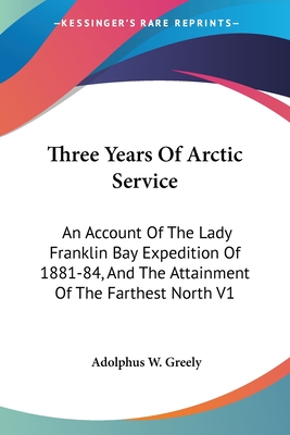 Three Years Of Arctic Service: An Account Of The Lady Franklin Bay Expedition Of 1881-84, And The Attainment Of The Farthest North V1 - Greely, Adolphus W