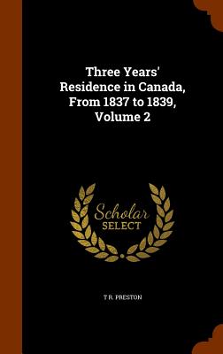 Three Years' Residence in Canada, From 1837 to 1839, Volume 2 - Preston, T R