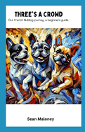 Three's a Crowd: Our French Bulldog Journey, a Beginners Guide