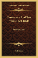 Threescore and Ten Years 1820-1890: Recollections