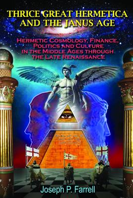 Thrice Great Hermetica and the Janus Age: Hermetic Cosmology, Finance, Politics and Culture in the Middle Ages Through the Late Renaissance - Farrell, Joseph P