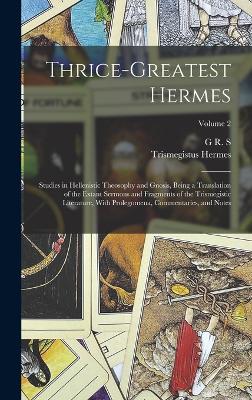 Thrice-greatest Hermes; Studies in Hellenistic Theosophy and Gnosis, Being a Translation of the Extant Sermons and Fragments of the Trismegistic Literature, With Prolegomena, Commentaries, and Notes; Volume 2 - Mead, G R S 1863-1933, and Hermes, Trismegistus