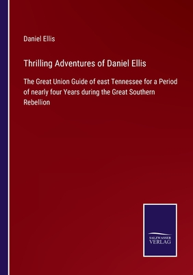 Thrilling Adventures of Daniel Ellis: The Great Union Guide of east Tennessee for a Period of nearly four Years during the Great Southern Rebellion - Ellis, Daniel