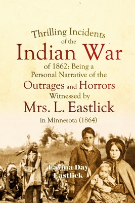 Thrilling Incidents of the Indian War of 1862: Being a Personal Narrative of the Outrages and Horrors Witnessed by Mrs. L. Eastlick in Minnesota - Eastlick, Lavina Day
