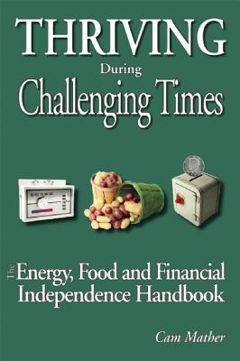 Thriving During Challenging Times: The Energy, Food and Financial Independence Handbook - Mather, Cam