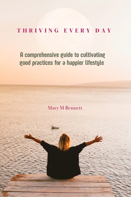 Thriving everyday: A comprehensive guide to cultivating good practices for a happier lifestyle - Bennett, Mary M