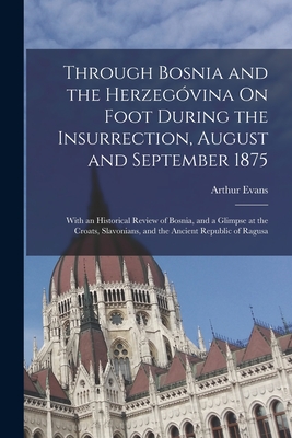 Through Bosnia and the Herzegvina On Foot During the Insurrection, August and September 1875: With an Historical Review of Bosnia, and a Glimpse at the Croats, Slavonians, and the Ancient Republic of Ragusa - Evans, Arthur