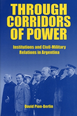 Through Corridors of Power: Institutions and Civil-Military Relations in Argentina - Pion-Berlin, David