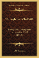 Through Facts to Faith: Being the St. Margaret's Lectures for 1912 (1912)