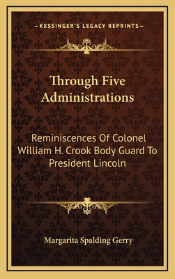 Through Five Administrations: Reminiscences of Colonel William H. Crook Body Guard to President Lincoln - Gerry, Margarita Spalding