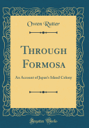 Through Formosa: An Account of Japan's Island Colony (Classic Reprint)