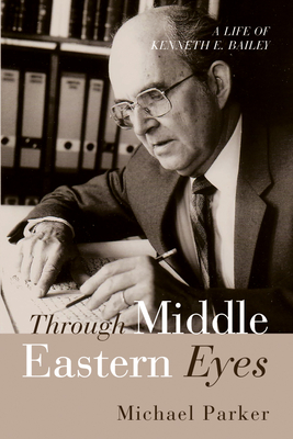 Through Middle Eastern Eyes: A Life of Kenneth E. Bailey - Parker, Michael