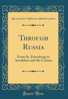 Through Russia: From St. Petersburg to Astrakhan and the Crimea (Classic Reprint) - Guthrie, Maria Guthrie Katharine Blanche