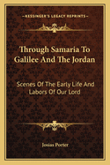 Through Samaria to Galilee and the Jordan: Scenes of the Early Life and Labors of Our Lord