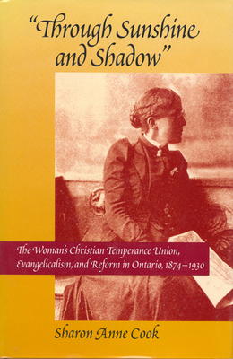 Through Sunshine and Shadow: The Woman's Christian Temperance Union, Evangelicalism, and Reform in Ontario, 1874-1930 Volume 19 - Cook, Sharon Anne